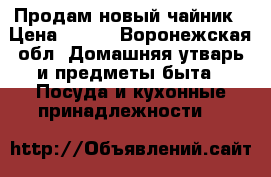 Продам новый чайник › Цена ­ 249 - Воронежская обл. Домашняя утварь и предметы быта » Посуда и кухонные принадлежности   